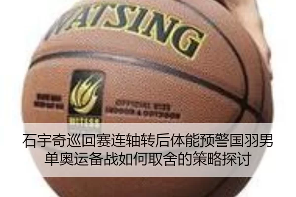 石宇奇巡回赛连轴转后体能预警国羽男单奥运备战如何取舍的策略探讨