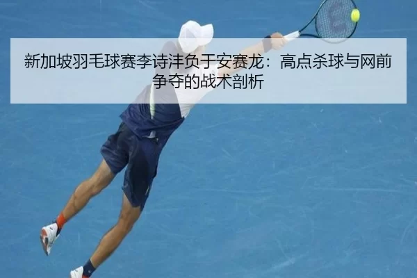 新加坡羽毛球赛李诗沣负于安赛龙：高点杀球与网前争夺的战术剖析