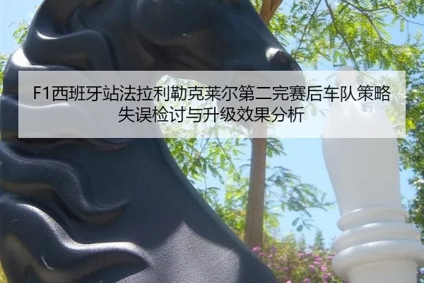F1西班牙站法拉利勒克莱尔第二完赛后车队策略失误检讨与升级效果分析