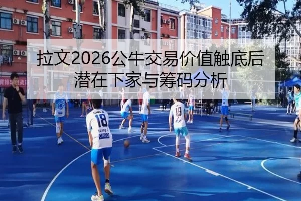 拉文2026公牛交易价值触底后潜在下家与筹码分析
