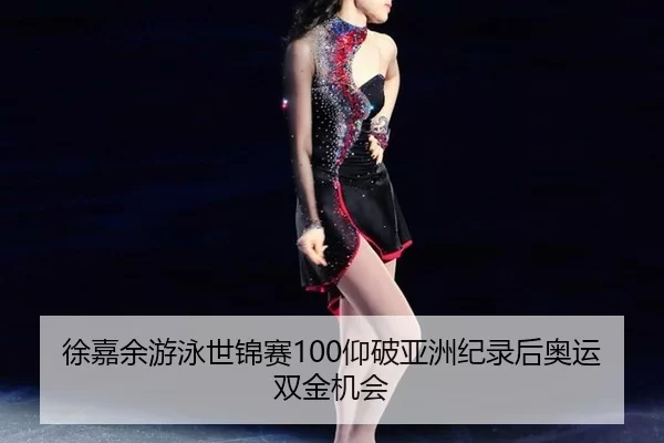徐嘉余游泳世锦赛100仰破亚洲纪录后奥运双金机会