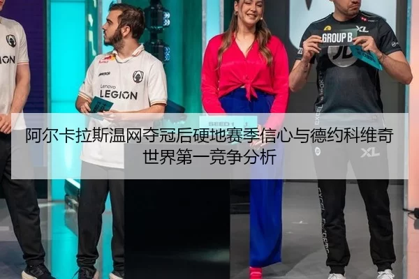 阿尔卡拉斯温网夺冠后硬地赛季信心与德约科维奇世界第一竞争分析