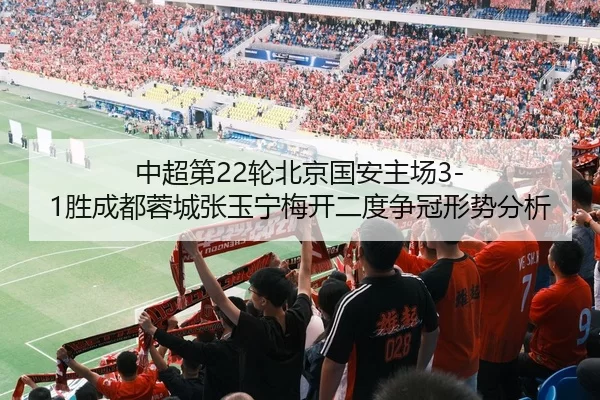 中超第22轮北京国安主场3-1胜成都蓉城张玉宁梅开二度争冠形势分析